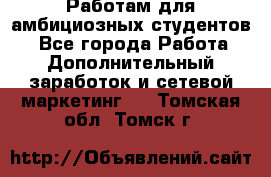 Работам для амбициозных студентов. - Все города Работа » Дополнительный заработок и сетевой маркетинг   . Томская обл.,Томск г.